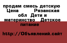 продам смесь детскую › Цена ­ 700 - Рязанская обл. Дети и материнство » Детское питание   